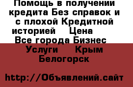 Помощь в получении кредита Без справок и с плохой Кредитной историей  › Цена ­ 11 - Все города Бизнес » Услуги   . Крым,Белогорск